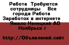 Работа .Требуются сотрудницы  - Все города Работа » Заработок в интернете   . Ямало-Ненецкий АО,Ноябрьск г.
